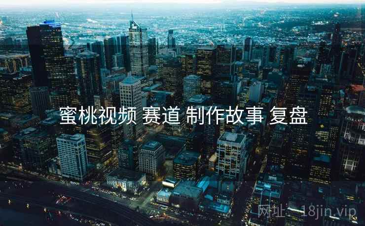 蜜桃视频 赛道 制作故事 复盘
