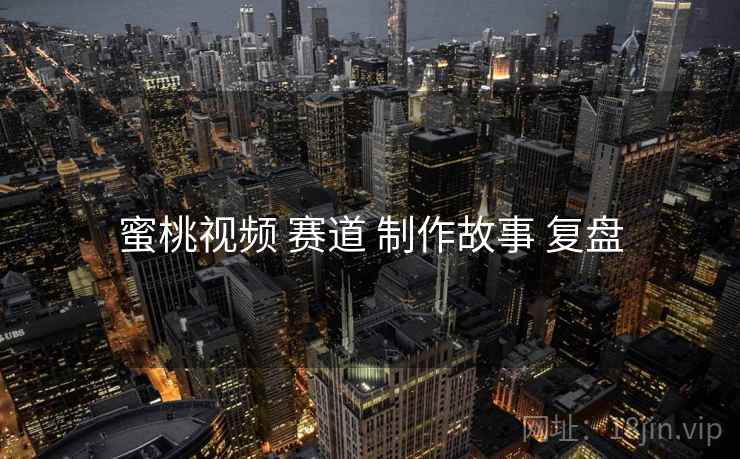 蜜桃视频 赛道 制作故事 复盘