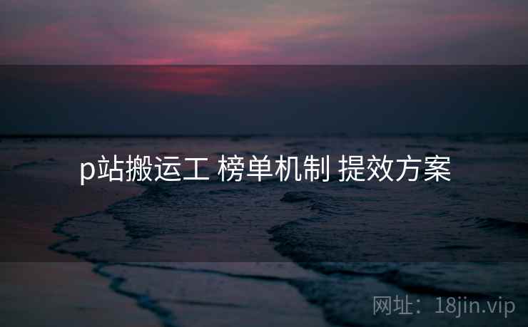 p站搬运工 榜单机制 提效方案