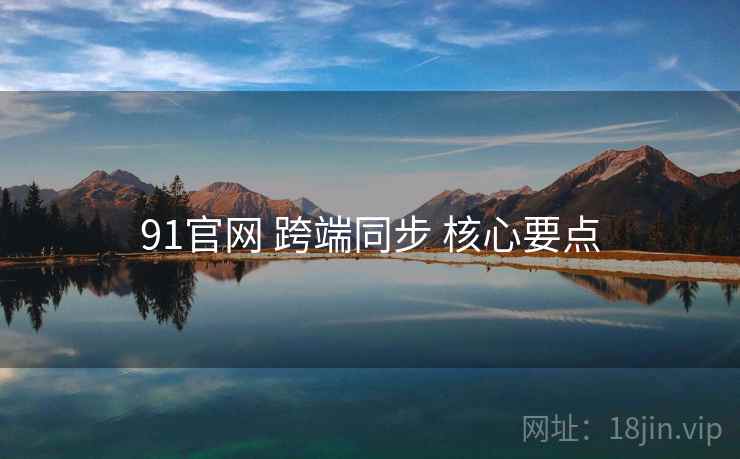 91官网 跨端同步 核心要点
