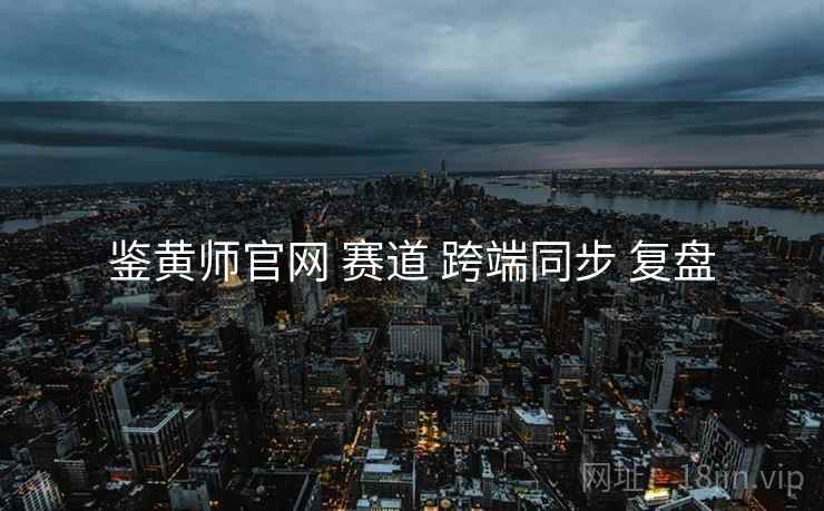 鉴黄师官网 赛道 跨端同步 复盘