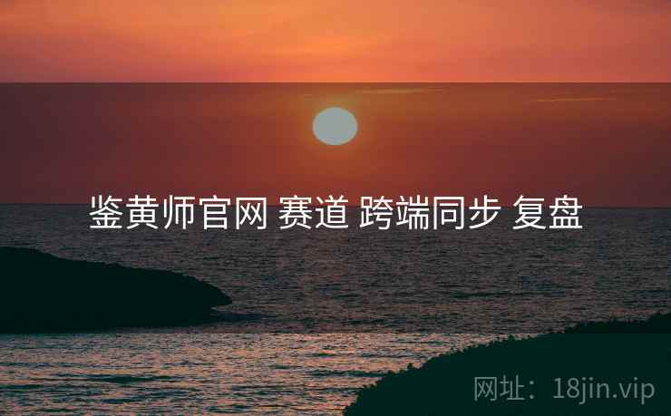 鉴黄师官网 赛道 跨端同步 复盘