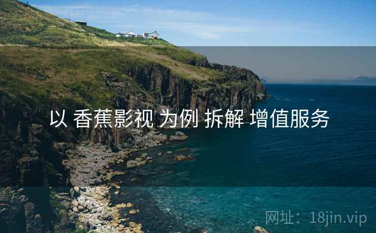 以 香蕉影视 为例 拆解 增值服务