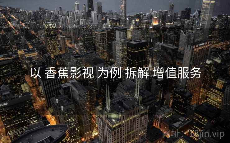 以 香蕉影视 为例 拆解 增值服务