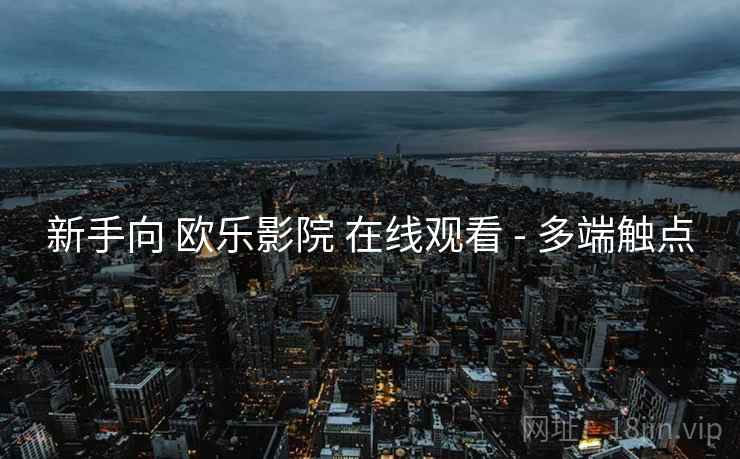 新手向 欧乐影院 在线观看 - 多端触点