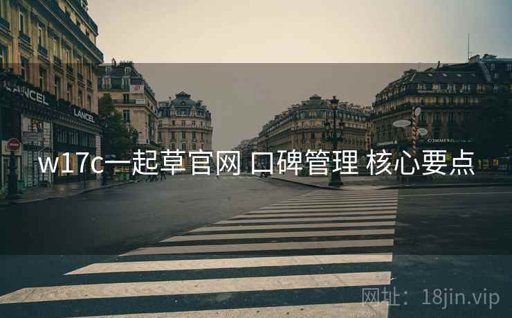 w17c一起草官网 口碑管理 核心要点