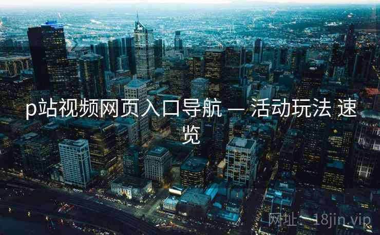 p站视频网页入口导航 — 活动玩法 速览