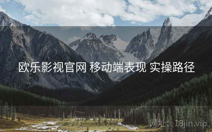 欧乐影视官网 移动端表现 实操路径