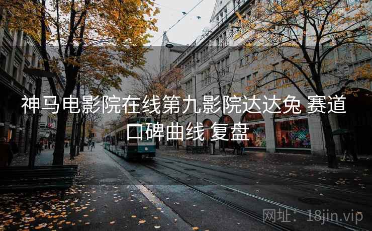 神马电影院在线第九影院达达兔 赛道 口碑曲线 复盘