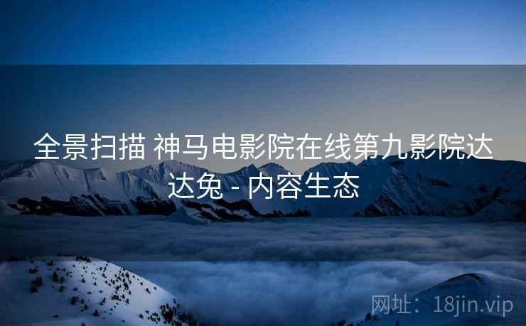全景扫描 神马电影院在线第九影院达达兔 - 内容生态