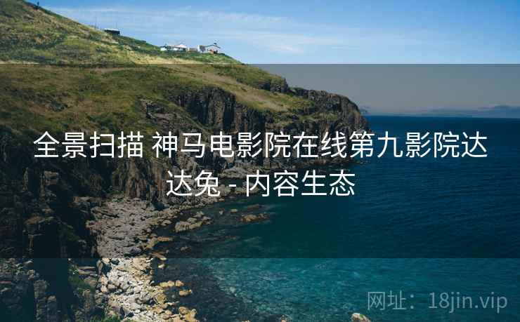 全景扫描 神马电影院在线第九影院达达兔 - 内容生态