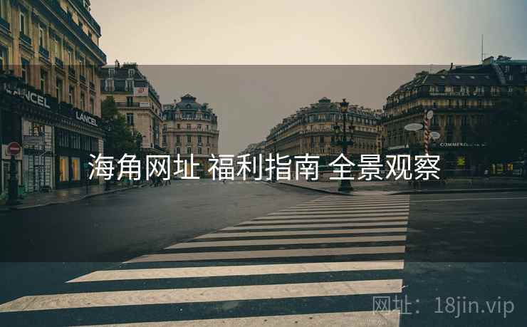 海角网址 福利指南 全景观察