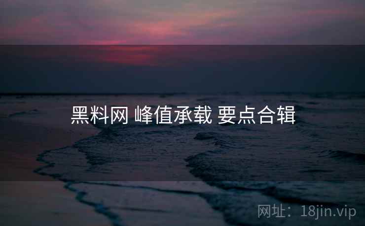 黑料网 峰值承载 要点合辑