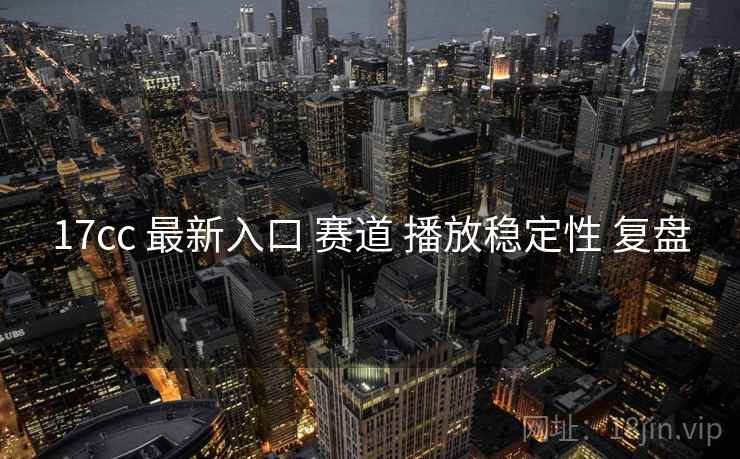 17cc 最新入口 赛道 播放稳定性 复盘
