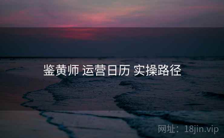 鉴黄师 运营日历 实操路径