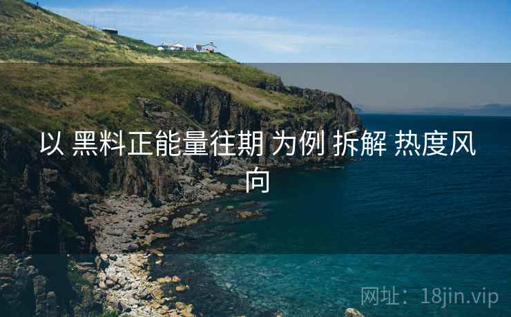 以 黑料正能量往期 为例 拆解 热度风向