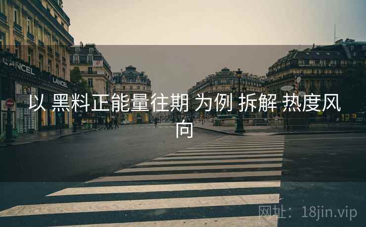 以 黑料正能量往期 为例 拆解 热度风向