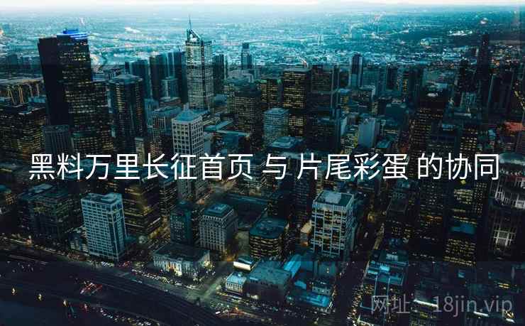 黑料万里长征首页 与 片尾彩蛋 的协同