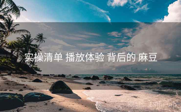 实操清单 播放体验 背后的 麻豆