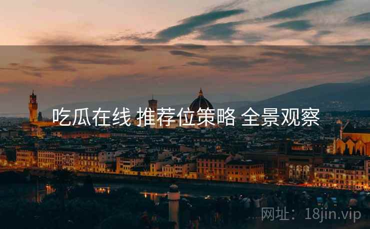 吃瓜在线 推荐位策略 全景观察