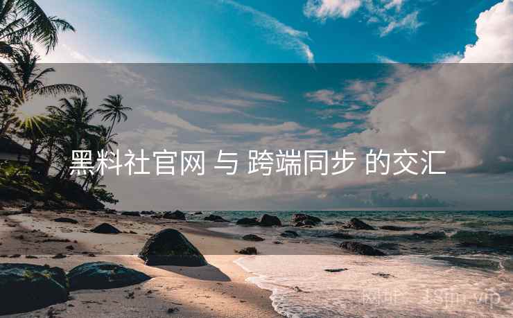 黑料社官网 与 跨端同步 的交汇