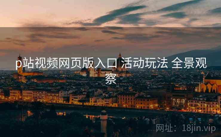 p站视频网页版入口 活动玩法 全景观察