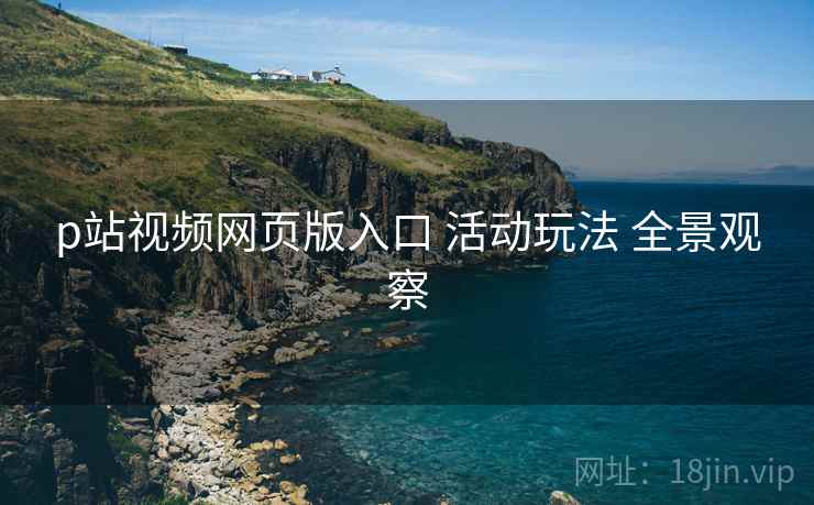 p站视频网页版入口 活动玩法 全景观察