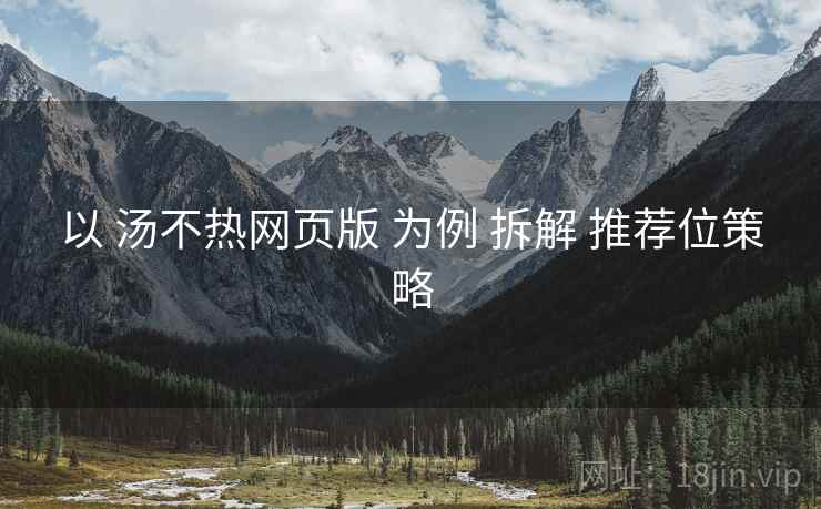 以 汤不热网页版 为例 拆解 推荐位策略
