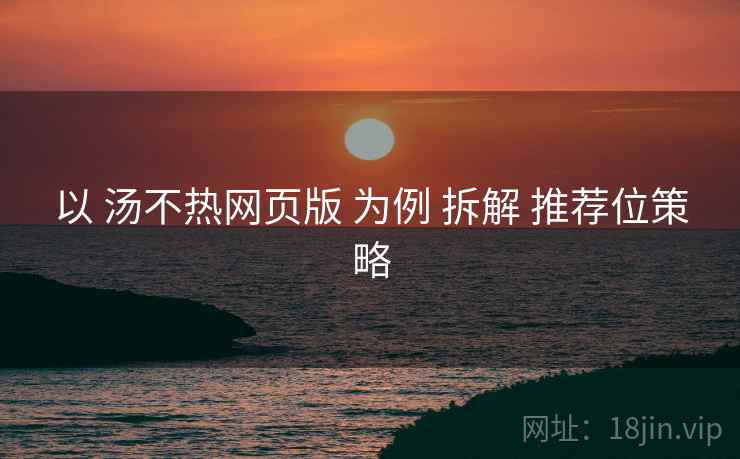 以 汤不热网页版 为例 拆解 推荐位策略