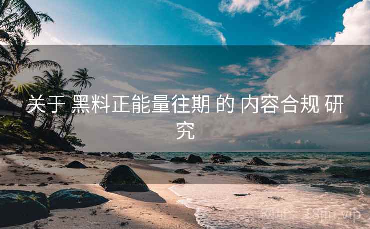 关于 黑料正能量往期 的 内容合规 研究