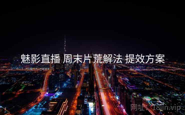 魅影直播 周末片荒解法 提效方案