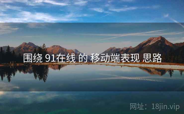 围绕 91在线 的 移动端表现 思路