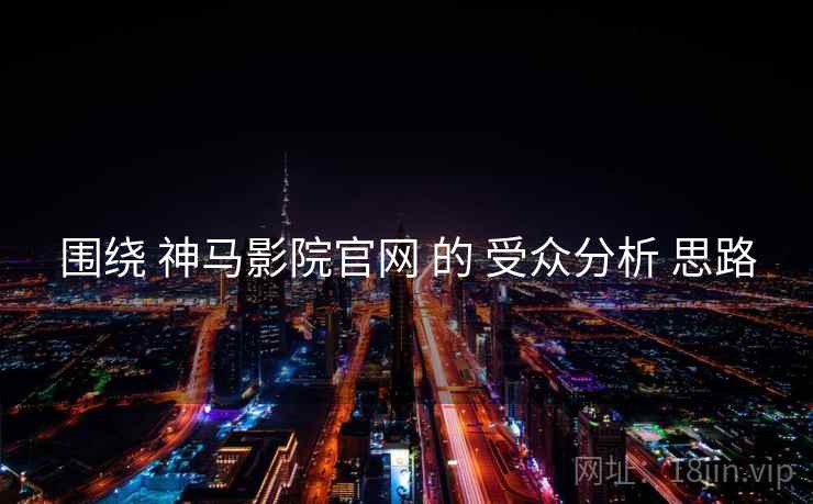 围绕 神马影院官网 的 受众分析 思路