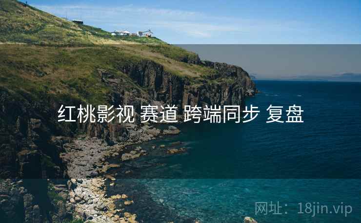 红桃影视 赛道 跨端同步 复盘