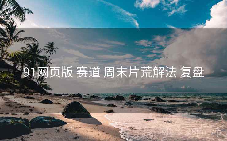 91网页版 赛道 周末片荒解法 复盘