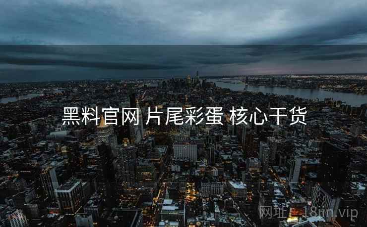 黑料官网 片尾彩蛋 核心干货