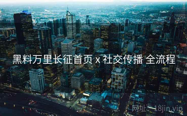 黑料万里长征首页 x 社交传播 全流程