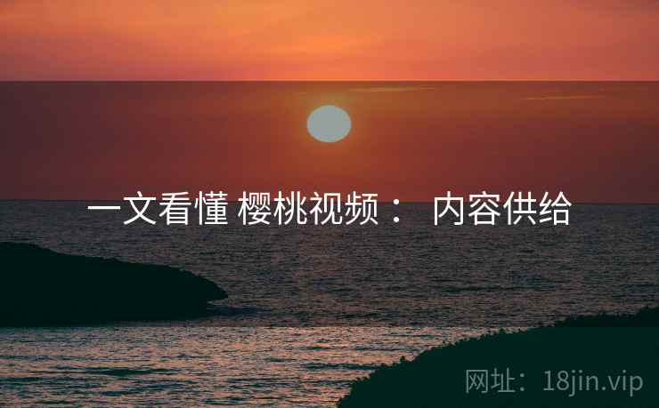 一文看懂 樱桃视频 ： 内容供给
