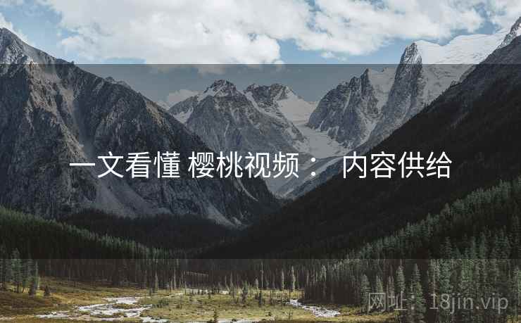 一文看懂 樱桃视频 ： 内容供给