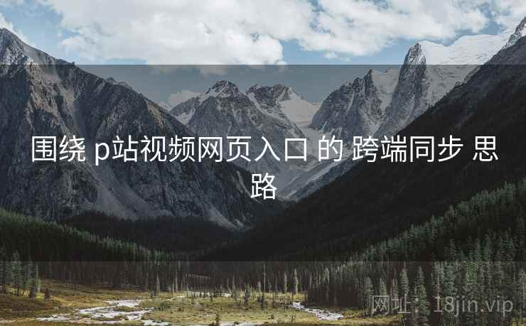 围绕 p站视频网页入口 的 跨端同步 思路