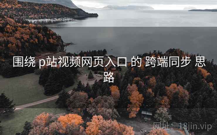 围绕 p站视频网页入口 的 跨端同步 思路
