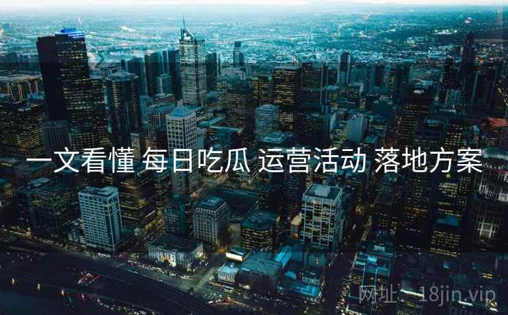 一文看懂 每日吃瓜 运营活动 落地方案