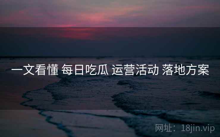 一文看懂 每日吃瓜 运营活动 落地方案