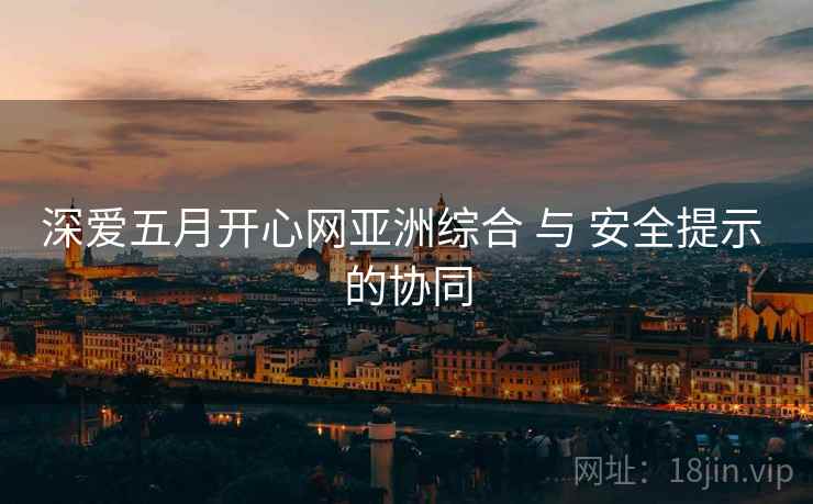深爱五月开心网亚洲综合 与 安全提示 的协同