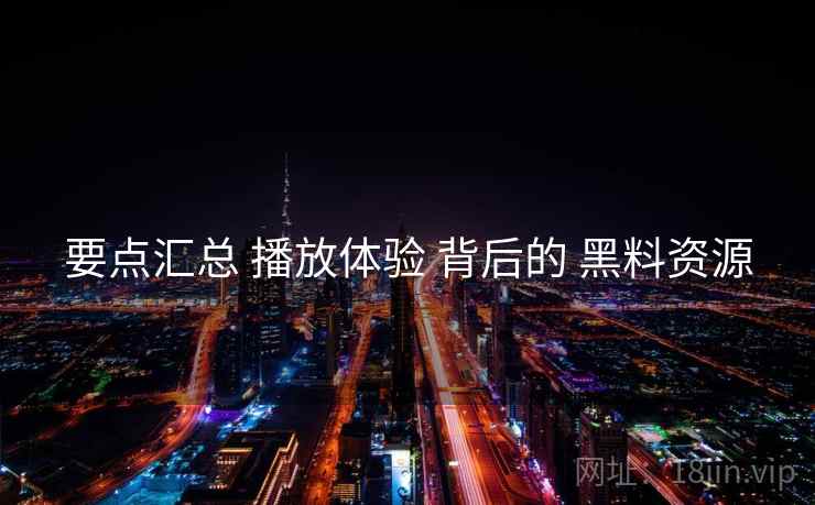 要点汇总 播放体验 背后的 黑料资源
