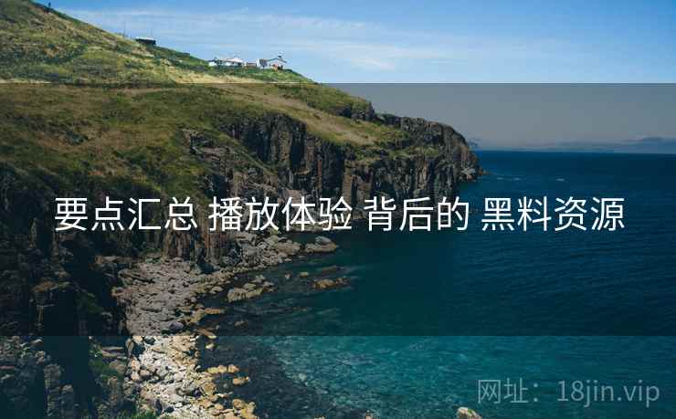 要点汇总 播放体验 背后的 黑料资源
