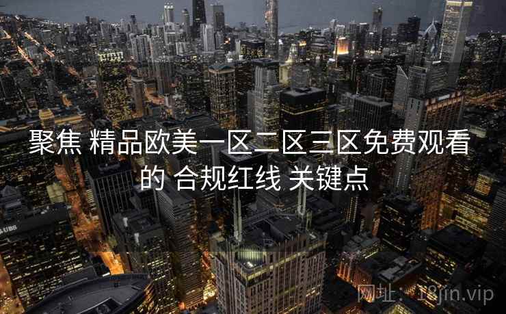 聚焦 精品欧美一区二区三区免费观看 的 合规红线 关键点