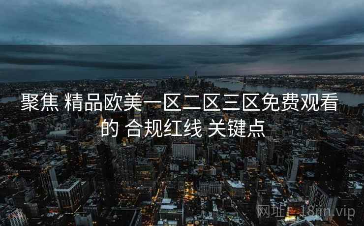 聚焦 精品欧美一区二区三区免费观看 的 合规红线 关键点