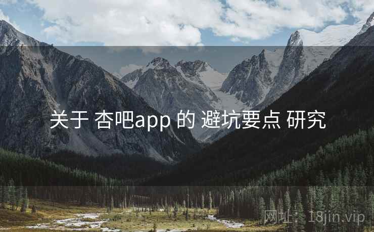关于 杏吧app 的 避坑要点 研究