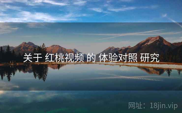 关于 红桃视频 的 体验对照 研究
